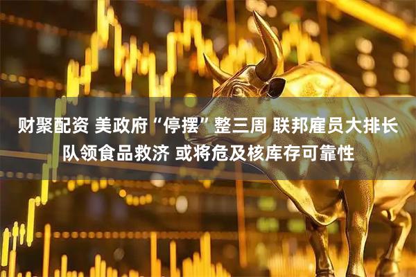财聚配资 美政府“停摆”整三周 联邦雇员大排长队领食品救济 或将危及核库存可靠性