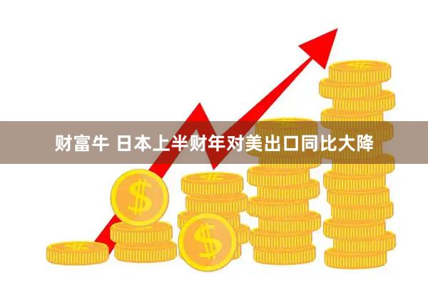 财富牛 日本上半财年对美出口同比大降