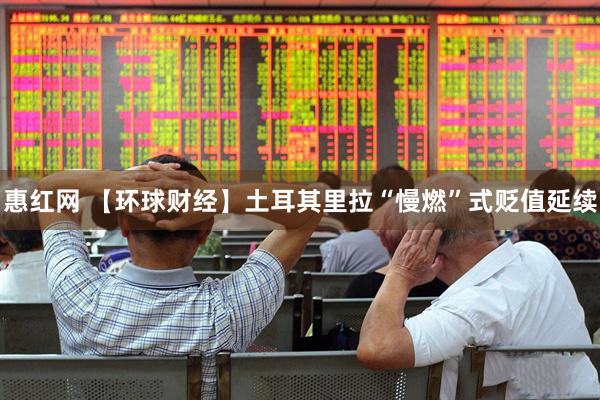 惠红网 【环球财经】土耳其里拉“慢燃”式贬值延续
