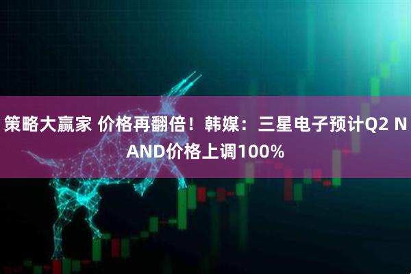 策略大赢家 价格再翻倍！韩媒：三星电子预计Q2 NAND价格上调100%