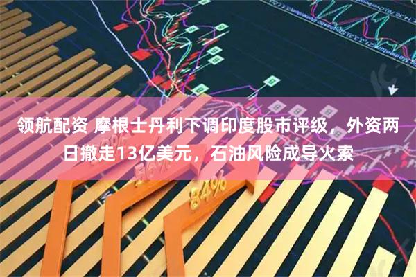 领航配资 摩根士丹利下调印度股市评级，外资两日撤走13亿美元，石油风险成导火索