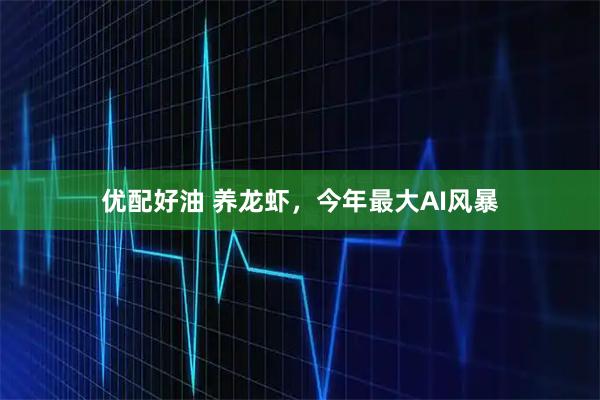 优配好油 养龙虾，今年最大AI风暴
