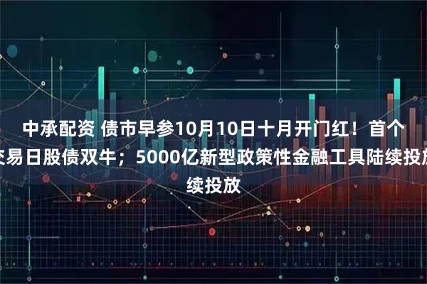 中承配资 债市早参10月10日十月开门红！首个交易日股债双牛；5000亿新型政策性金融工具陆续投放