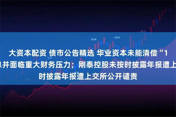 大资本配资 债市公告精选 华业资本未能清偿“15华业债”本息并面临重大财务压力；刚泰控股未按时披露年报遭上交所公开谴责