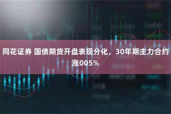 同花证券 国债期货开盘表现分化，30年期主力合约涨005%
