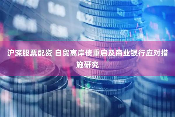 沪深股票配资 自贸离岸债重启及商业银行应对措施研究