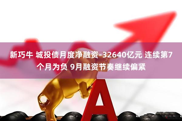 新巧牛 城投债月度净融资-32640亿元 连续第7个月为负 9月融资节奏继续偏紧