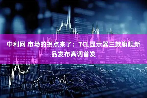 中利网 市场的拐点来了：TCL显示器三款旗舰新品发布高调首发