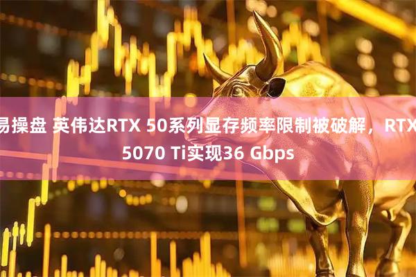 易操盘 英伟达RTX 50系列显存频率限制被破解，RTX 5070 Ti实现36 Gbps