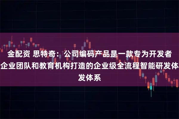 金配资 思特奇：公司编码产品是一款专为开发者、企业团队和教育机构打造的企业级全流程智能研发体系