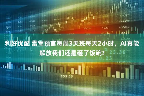 利好优配 雷军预言每周3天班每天2小时，AI真能解放我们还是砸了饭碗?