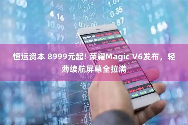 恒运资本 8999元起! 荣耀Magic V6发布，轻薄续航屏幕全拉满