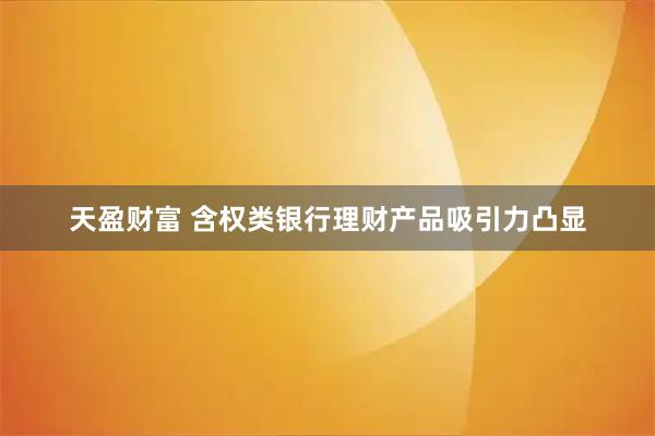 天盈财富 含权类银行理财产品吸引力凸显