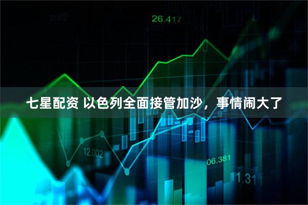 七星配资 以色列全面接管加沙，事情闹大了