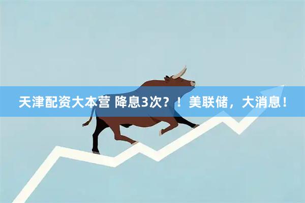 天津配资大本营 降息3次？！美联储，大消息！