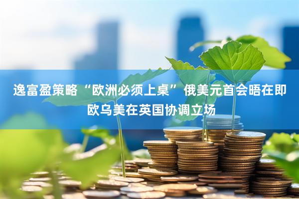 逸富盈策略 “欧洲必须上桌” 俄美元首会晤在即 欧乌美在英国协调立场
