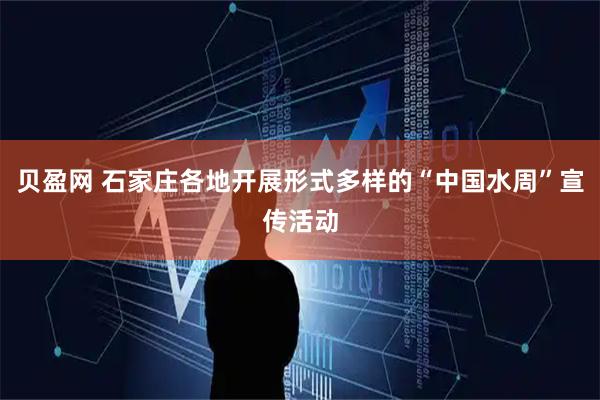 贝盈网 石家庄各地开展形式多样的“中国水周”宣传活动