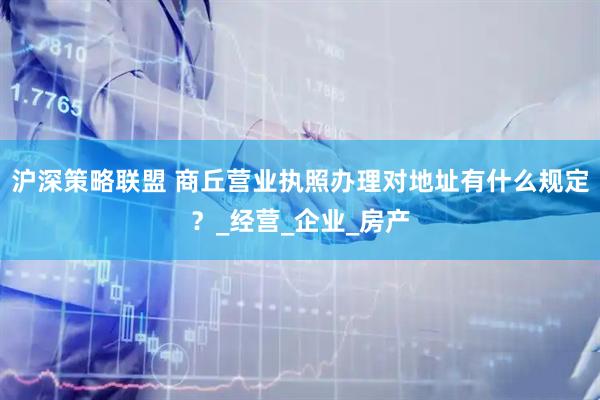 沪深策略联盟 商丘营业执照办理对地址有什么规定？_经营_企业_房产