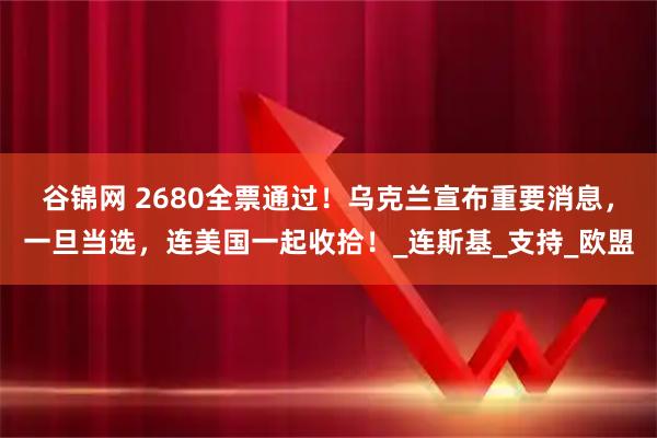 谷锦网 2680全票通过！乌克兰宣布重要消息，一旦当选，连美国一起收拾！_连斯基_支持_欧盟