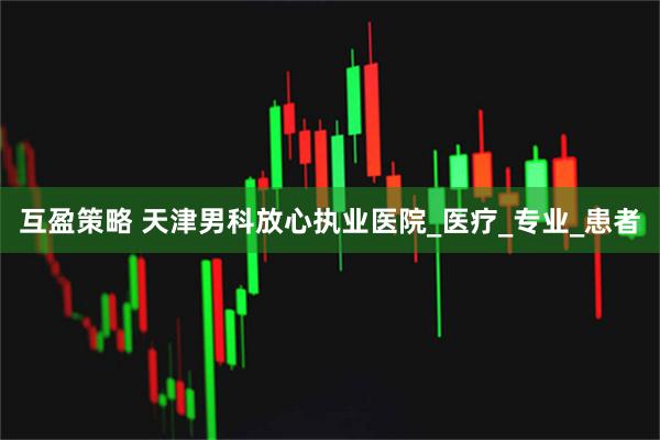 互盈策略 天津男科放心执业医院_医疗_专业_患者