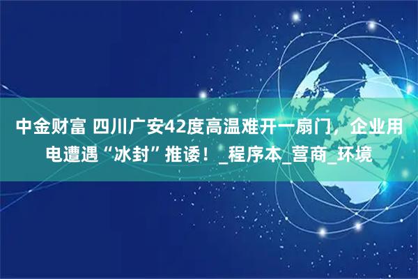 中金财富 四川广安42度高温难开一扇门，企业用电遭遇“冰封”推诿！_程序本_营商_环境