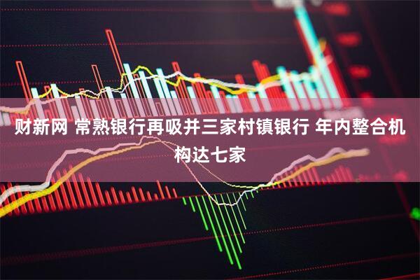 财新网 常熟银行再吸并三家村镇银行 年内整合机构达七家
