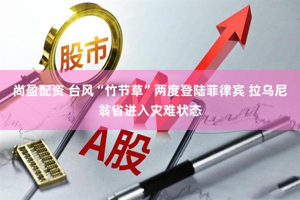 尚盈配资 台风“竹节草”两度登陆菲律宾 拉乌尼翁省进入灾难状态