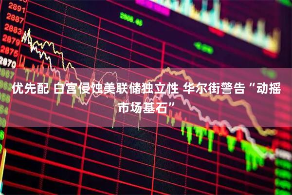 优先配 白宫侵蚀美联储独立性 华尔街警告“动摇市场基石”