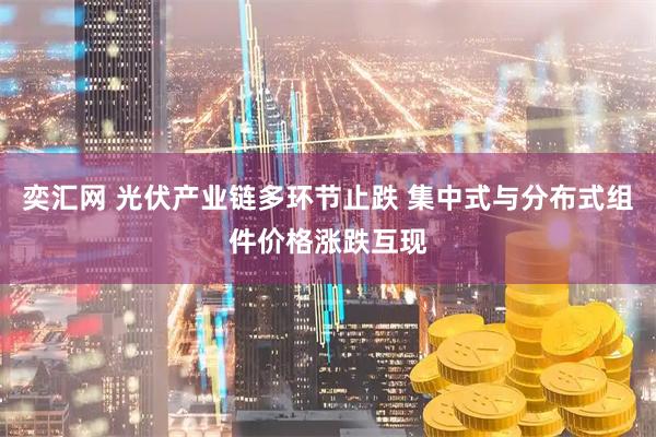 奕汇网 光伏产业链多环节止跌 集中式与分布式组件价格涨跌互现