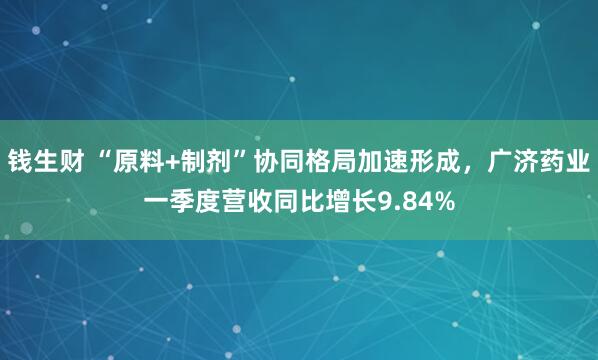 钱生财 “原料+制剂”协同格局加速形成，广济药业一季度营收同比增长9.84%