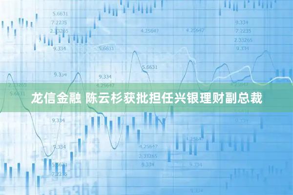 龙信金融 陈云杉获批担任兴银理财副总裁