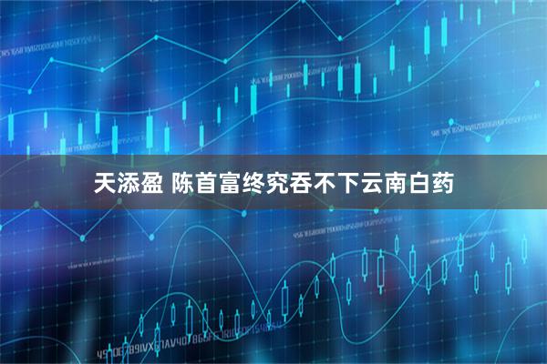 天添盈 陈首富终究吞不下云南白药