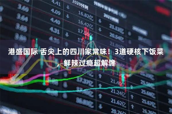 港盛国际 舌尖上的四川家常味！3道硬核下饭菜，鲜辣过瘾超解馋