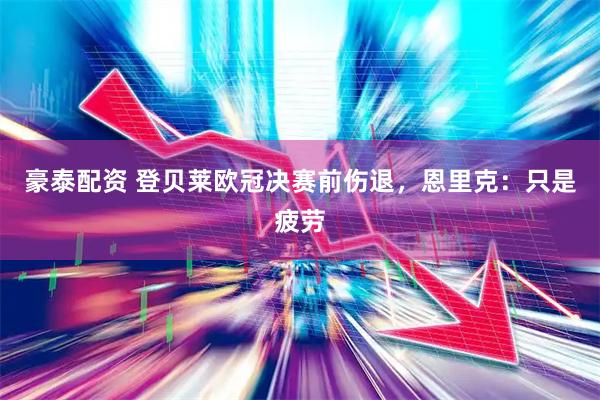 豪泰配资 登贝莱欧冠决赛前伤退，恩里克：只是疲劳
