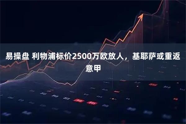 易操盘 利物浦标价2500万欧放人，基耶萨或重返意甲