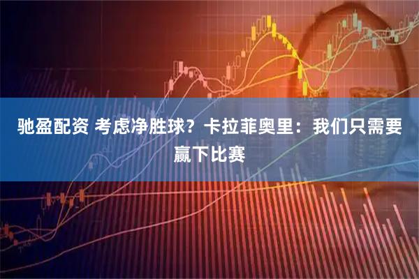 驰盈配资 考虑净胜球？卡拉菲奥里：我们只需要赢下比赛