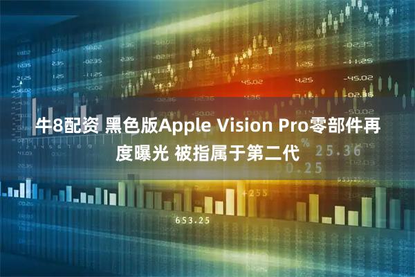 牛8配资 黑色版Apple Vision Pro零部件再度曝光 被指属于第二代