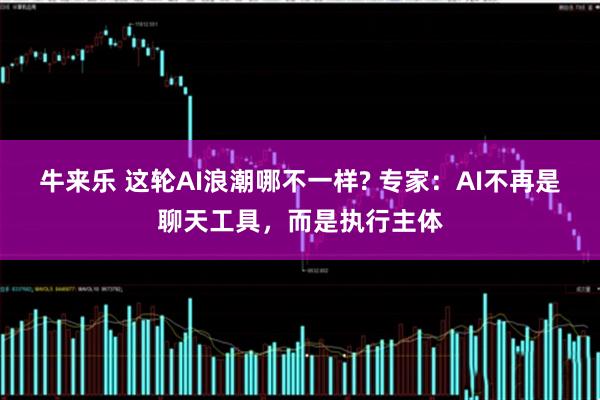 牛来乐 这轮AI浪潮哪不一样? 专家：AI不再是聊天工具，而是执行主体