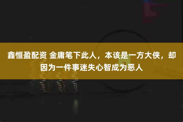 鑫恒盈配资 金庸笔下此人，本该是一方大侠，却因为一件事迷失心智成为恶人