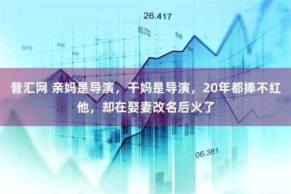 普汇网 亲妈是导演，干妈是导演，20年都捧不红他，却在娶妻改名后火了