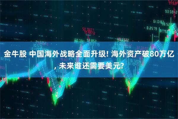 金牛股 中国海外战略全面升级! 海外资产破80万亿, 未来谁还需要美元?