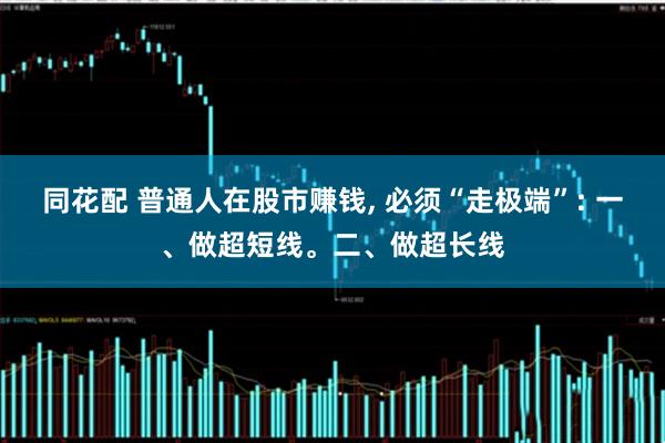 同花配 普通人在股市赚钱, 必须“走极端”: 一、做超短线。二、做超长线