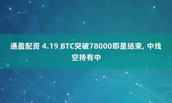 通盈配资 4.19 BTC突破78000即是结束, 中线空持有中