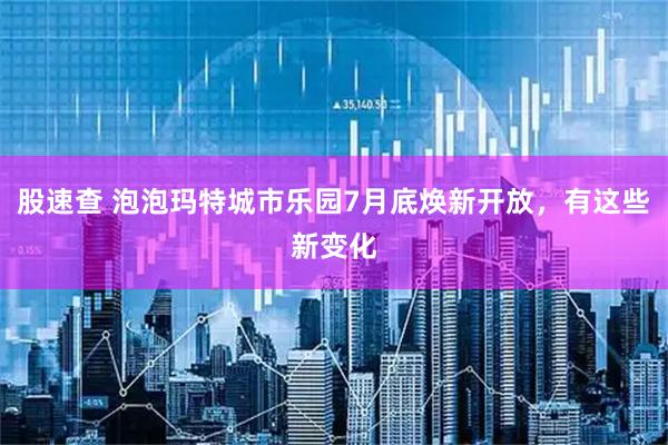 股速查 泡泡玛特城市乐园7月底焕新开放，有这些新变化