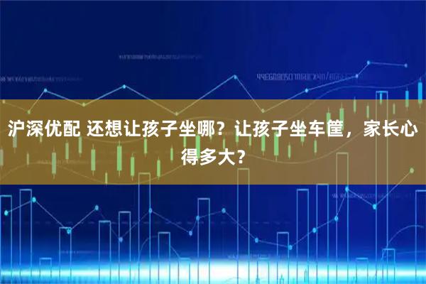 沪深优配 还想让孩子坐哪?让孩子坐车筐,家长心得多大?