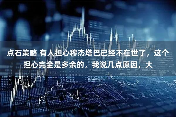 点石策略 有人担心穆杰塔巴已经不在世了，这个担心完全是多余的，我说几点原因，大