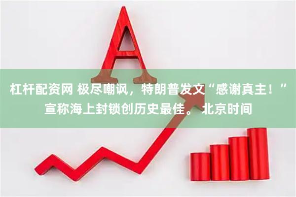 杠杆配资网 极尽嘲讽，特朗普发文“感谢真主！”宣称海上封锁创历史最佳。 北京时间