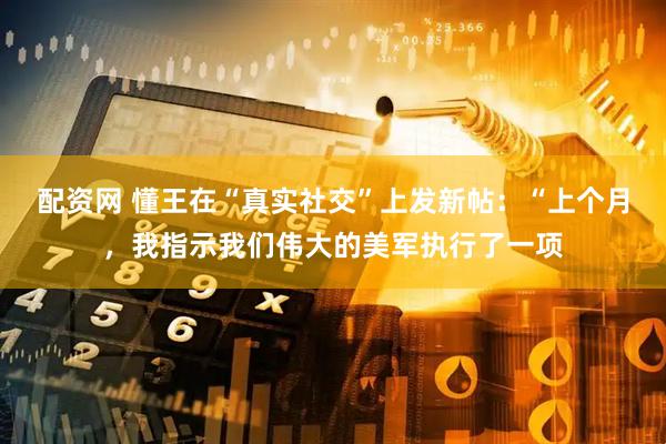 配资网 懂王在“真实社交”上发新帖：“上个月，我指示我们伟大的美军执行了一项