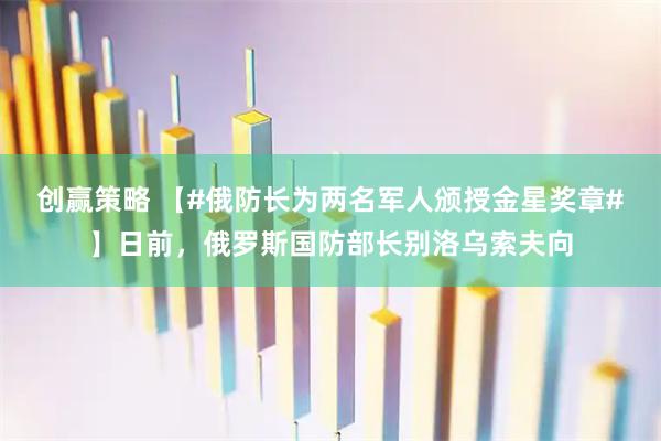 创赢策略 【#俄防长为两名军人颁授金星奖章#】日前，俄罗斯国防部长别洛乌索夫向