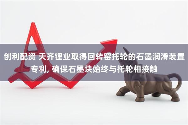 创利配资 天齐锂业取得回转窑托轮的石墨润滑装置专利, 确保石墨块始终与托轮相接触